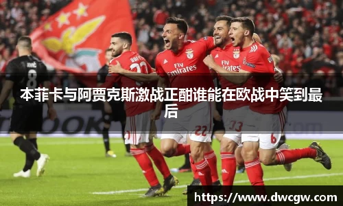 本菲卡与阿贾克斯激战正酣谁能在欧战中笑到最后