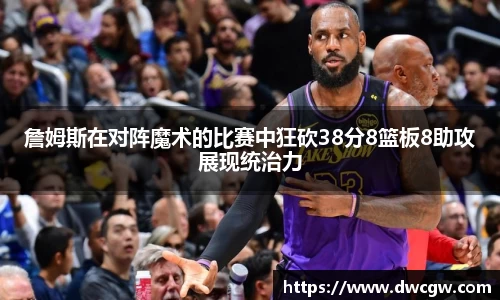 詹姆斯在对阵魔术的比赛中狂砍38分8篮板8助攻展现统治力