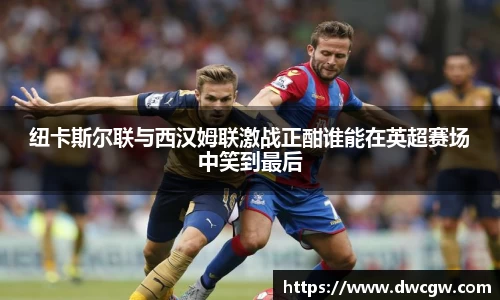 纽卡斯尔联与西汉姆联激战正酣谁能在英超赛场中笑到最后